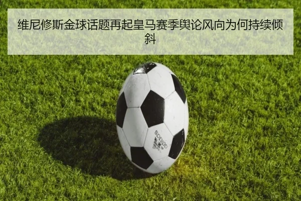 维尼修斯金球话题再起皇马赛季舆论风向为何持续倾斜